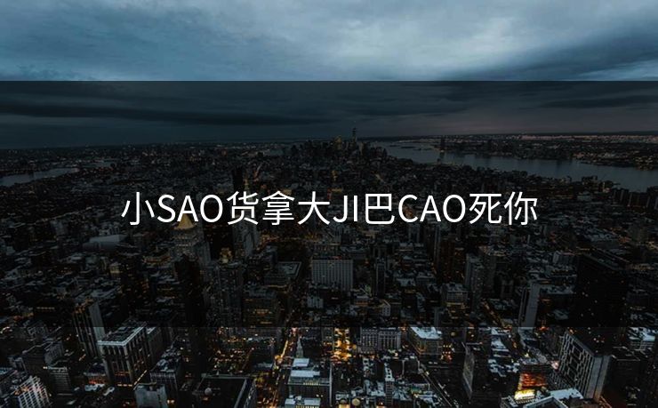 小SAO货拿大JI巴CAO死你