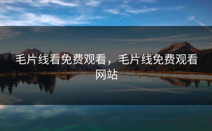 毛片线看免费观看，毛片线免费观看网站