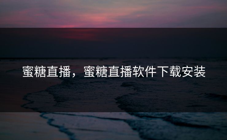 蜜糖直播，蜜糖直播软件下载安装