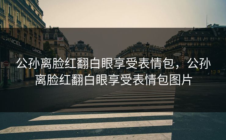 公孙离脸红翻白眼享受表情包，公孙离脸红翻白眼享受表情包图片