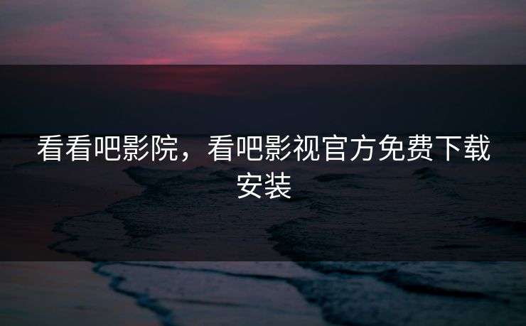 看看吧影院，看吧影视官方免费下载安装