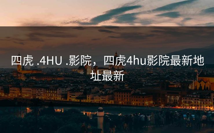 四虎 .4HU .影院，四虎4hu影院最新地址最新