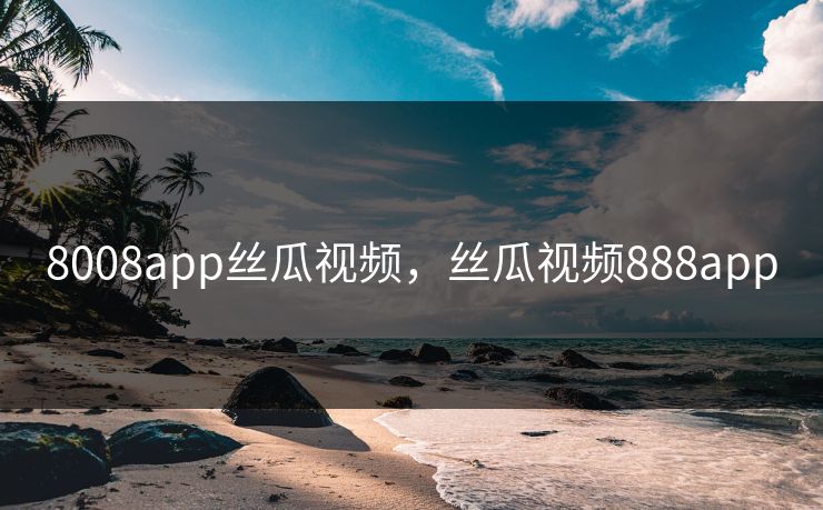 8008app丝瓜视频，丝瓜视频888app