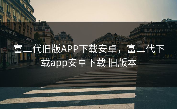 富二代旧版APP下载安卓,富二代下载app安卓下载 旧版本 富二代旧版APP下载安卓,富二代下载app安卓下载 旧版本