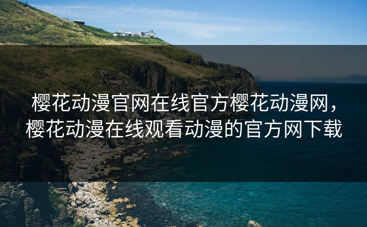 樱花动漫官网在线官方樱花动漫网，樱花动漫在线观看动漫的官方网下载