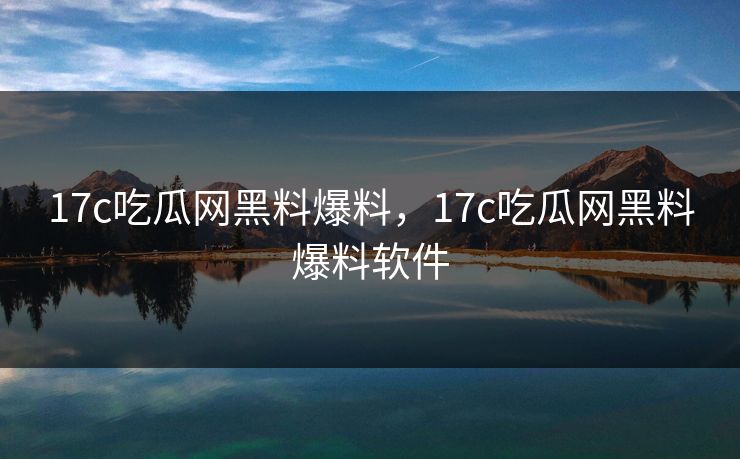 17c吃瓜网黑料爆料，17c吃瓜网黑料爆料软件