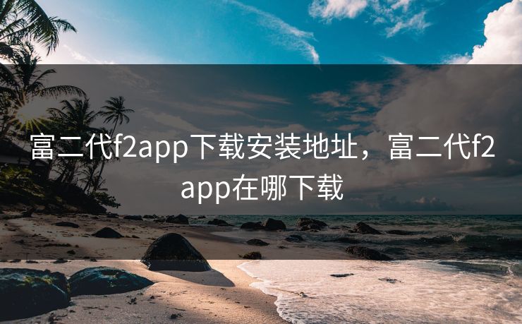 富二代f2app下载安装地址,富二代f2app在哪下载 富二代f2app下载安装地址,富二代f2app在哪下载