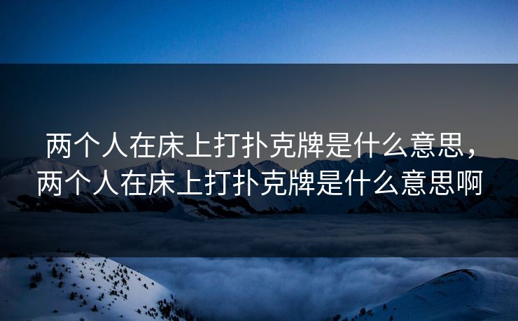 两个人在床上打扑克牌是什么意思，两个人在床上打扑克牌是什么意思啊