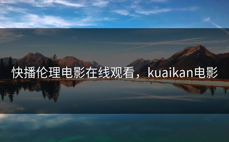 快播伦理电影在线观看，kuaikan电影