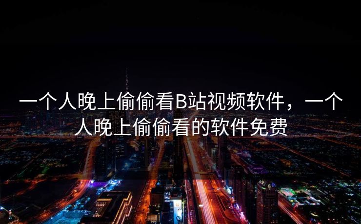 一个人晚上偷偷看B站视频软件，一个人晚上偷偷看的软件免费