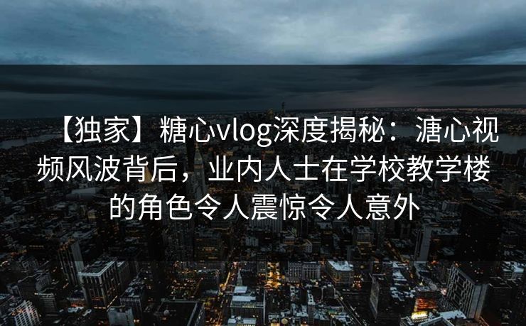【独家】糖心vlog深度揭秘：溏心视频风波背后，业内人士在学校教学楼的角色令人震惊令人意外