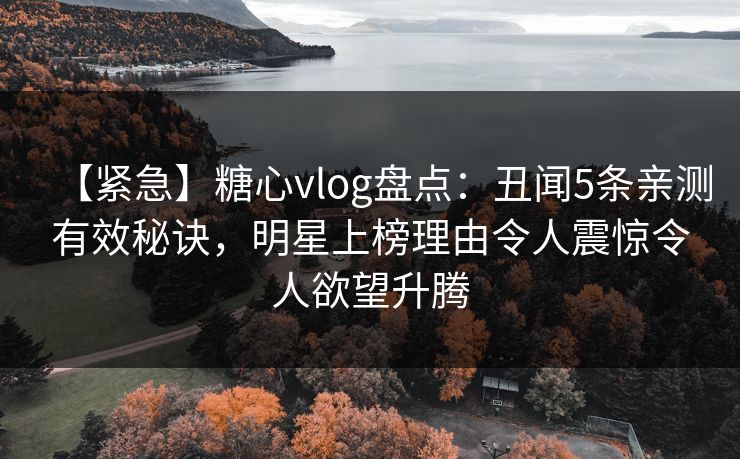 【紧急】糖心vlog盘点：丑闻5条亲测有效秘诀，明星上榜理由令人震惊令人欲望升腾