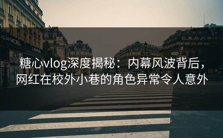 糖心vlog深度揭秘：内幕风波背后，网红在校外小巷的角色异常令人意外