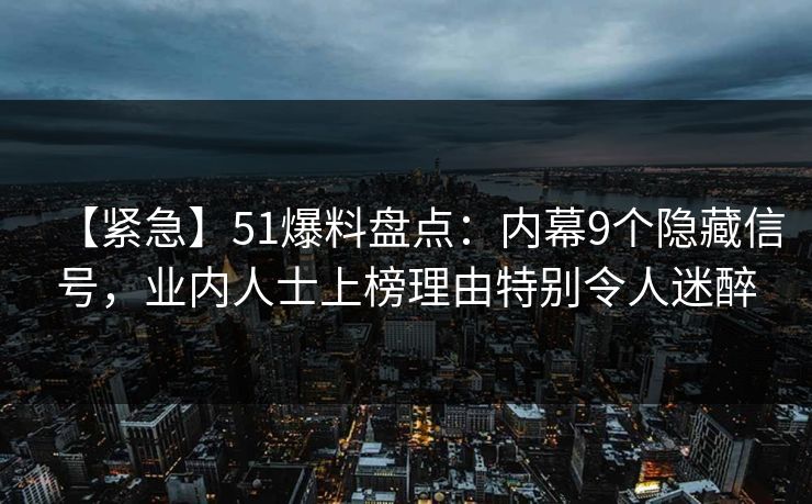 【紧急】51爆料盘点：内幕9个隐藏信号，业内人士上榜理由特别令人迷醉