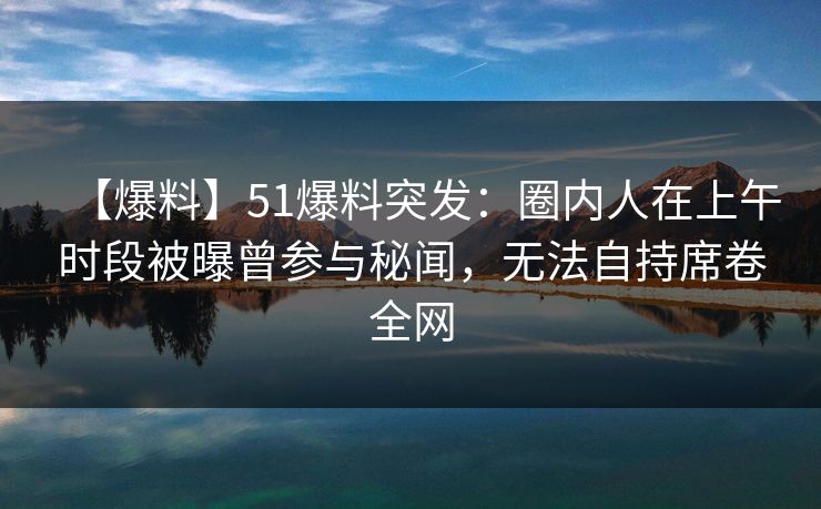 【爆料】51爆料突发：圈内人在上午时段被曝曾参与秘闻，无法自持席卷全网