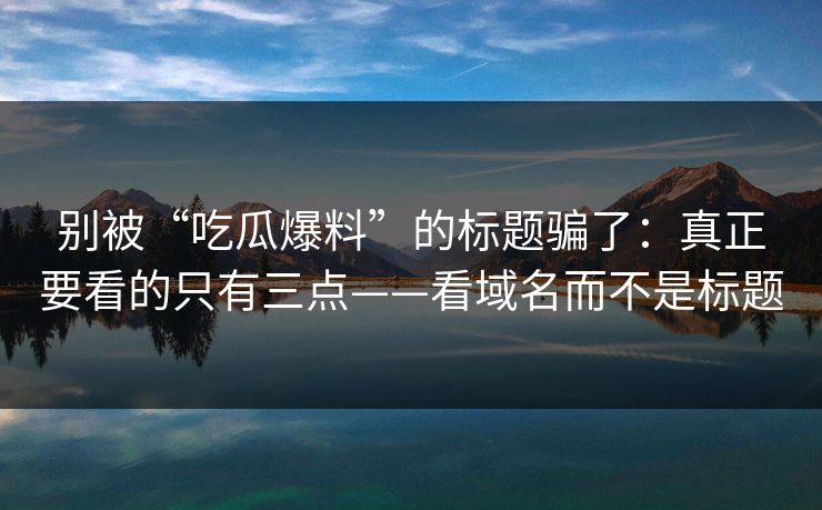 别被“吃瓜爆料”的标题骗了:真正要看的只有三点——看域名而不是标题