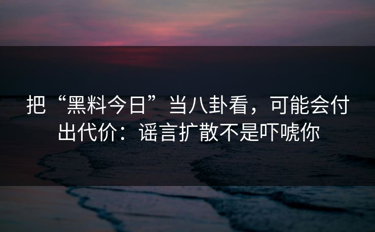 把“黑料今日”当八卦看,可能会付出代价:谣言扩散不是吓唬你