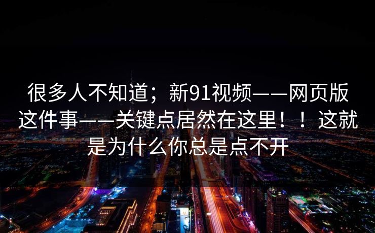 很多人不知道;新91视频——网页版这件事——关键点居然在这里!!这就是为什么你总是点不开 很多人不知道;新91视频——网页版这件事——关键点居然在这里!!这就是为什么你总是点不开