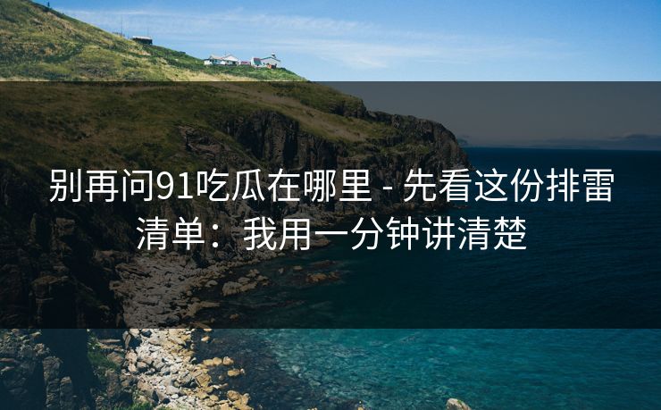 别再问91吃瓜在哪里 - 先看这份排雷清单：我用一分钟讲清楚