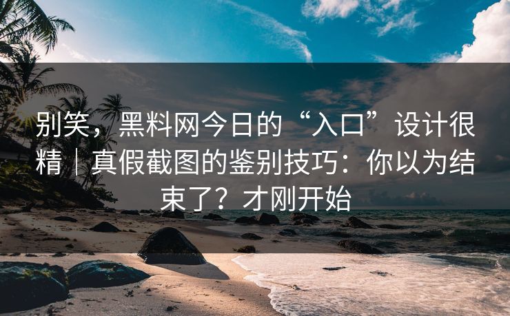 别笑,黑料网今日的“入口”设计很精|真假截图的鉴别技巧:你以为结束了?才刚开始 别笑,黑料网今日的“入口”设计很精|真假截图的鉴别技巧:你以为结束了?才刚开始