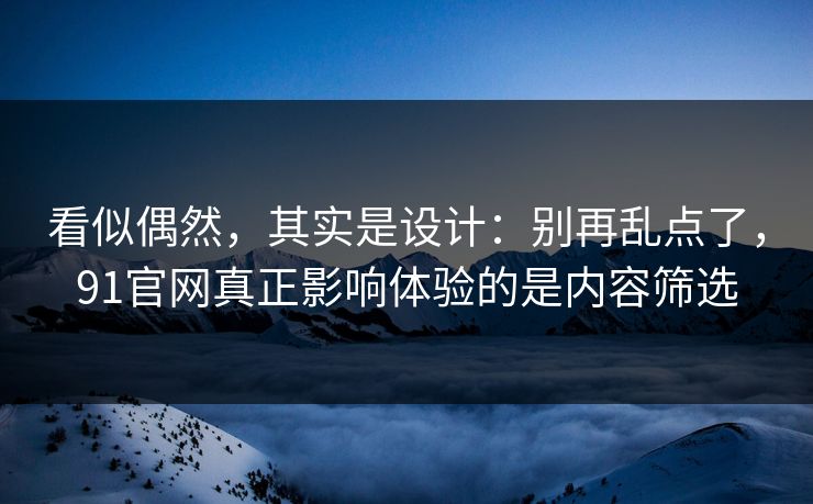 看似偶然,其实是设计:别再乱点了,91官网真正影响体验的是内容筛选 看似偶然,其实是设计:别再乱点了,91官网真正影响体验的是内容筛选