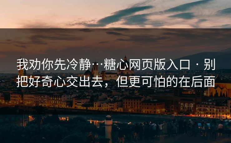 我劝你先冷静…糖心网页版入口 · 别把好奇心交出去,但更可怕的在后面 我劝你先冷静…糖心网页版入口 · 别把好奇心交出去,但更可怕的在后面