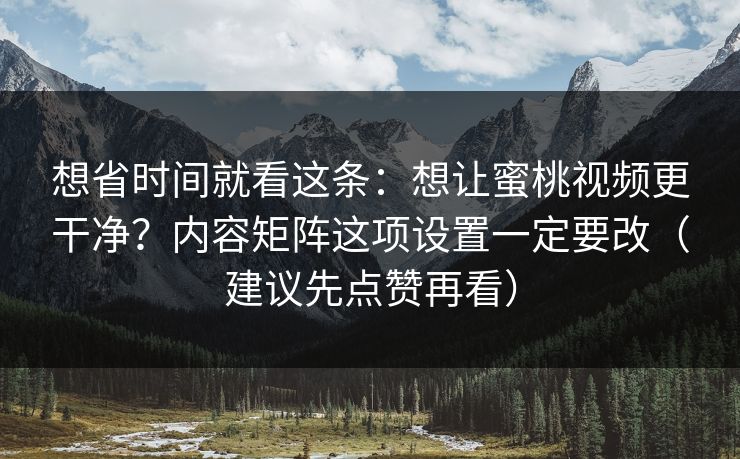 想省时间就看这条：想让蜜桃视频更干净？内容矩阵这项设置一定要改（建议先点赞再看）