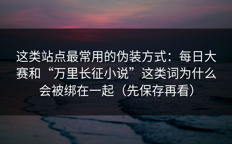 这类站点最常用的伪装方式:每日大赛和“万里长征小说”这类词为什么会被绑在一起(先保存再看) 这类站点最常用的伪装方式:每日大赛和“万里长征小说”这类词为什么会被绑在一起(先保存再看)