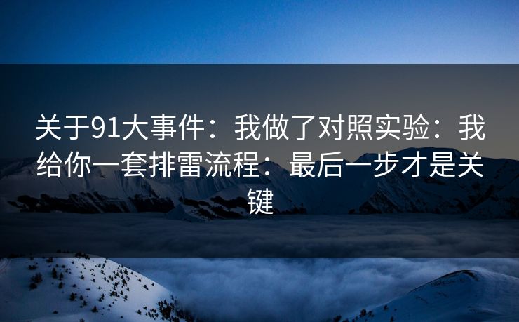 关于91大事件：我做了对照实验：我给你一套排雷流程：最后一步才是关键