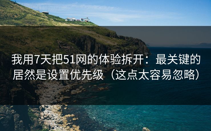 我用7天把51网的体验拆开:最关键的居然是设置优先级(这点太容易忽略) 我用7天把51网的体验拆开:最关键的居然是设置优先级(这点太容易忽略)
