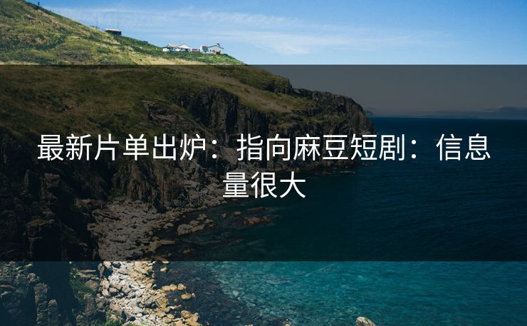 最新片单出炉:指向麻豆短剧:信息量很大 最新片单出炉:指向麻豆短剧:信息量很大