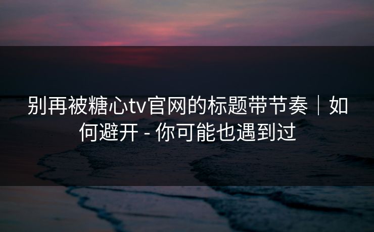 别再被糖心tv官网的标题带节奏|如何避开 - 你可能也遇到过 别再被糖心tv官网的标题带节奏|如何避开 - 你可能也遇到过