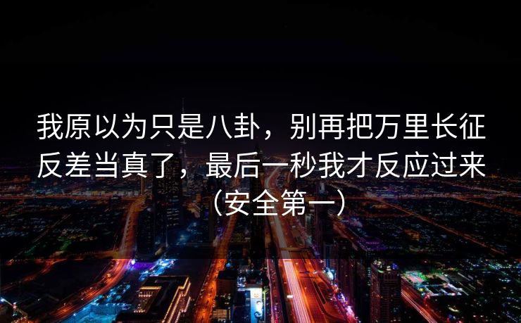 我原以为只是八卦,别再把万里长征反差当真了,最后一秒我才反应过来(安全第一) 我原以为只是八卦,别再把万里长征反差当真了,最后一秒我才反应过来(安全第一)