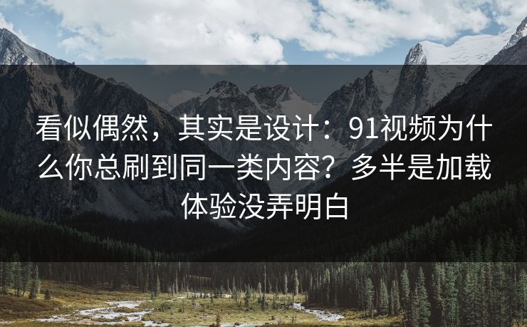 看似偶然,其实是设计:91视频为什么你总刷到同一类内容?多半是加载体验没弄明白 看似偶然,其实是设计:91视频为什么你总刷到同一类内容?多半是加载体验没弄明白